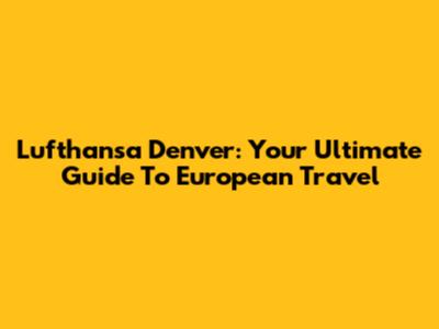 Lufthansa Denver: Your Ultimate Guide To European Travel