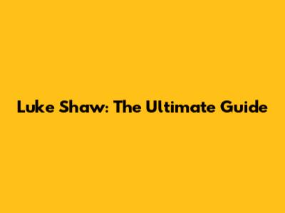 Luke Shaw: The Ultimate Guide