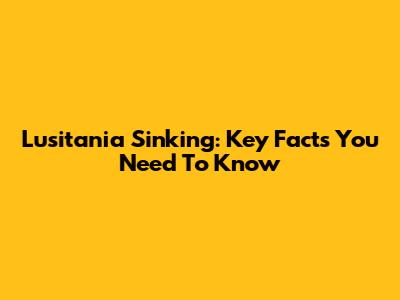 Lusitania Sinking: Key Facts You Need To Know
