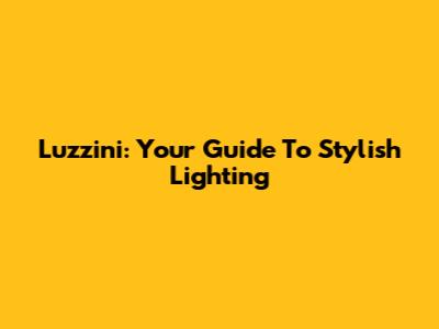 Luzzini: Your Guide To Stylish Lighting