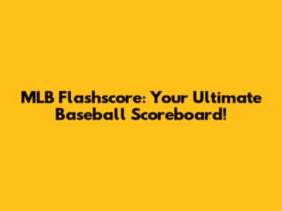MLB Flashscore: Your Ultimate Baseball Scoreboard!