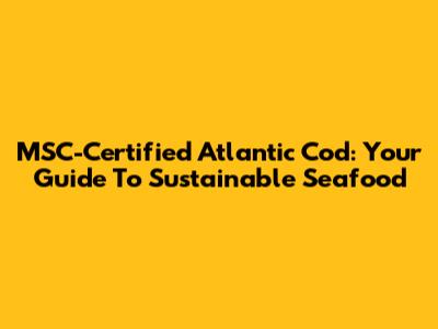 MSC-Certified Atlantic Cod: Your Guide To Sustainable Seafood