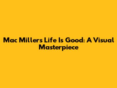 Mac Miller's 'Life Is Good': A Visual Masterpiece