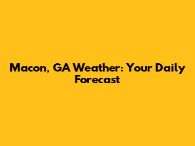 Macon, GA Weather: Your Daily Forecast