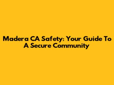 Madera CA Safety: Your Guide To A Secure Community