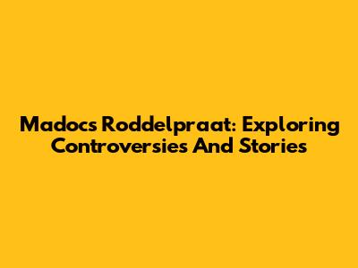 Madoc's Roddelpraat: Exploring Controversies And Stories