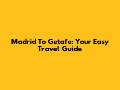 Madrid To Getafe: Your Easy Travel Guide