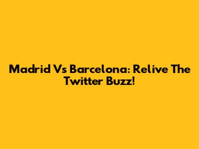 Madrid Vs Barcelona: Relive The Twitter Buzz!