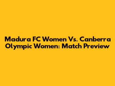 Madura FC Women Vs. Canberra Olympic Women: Match Preview