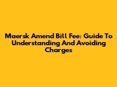 Maersk Amend Bill Fee: Guide To Understanding And Avoiding Charges
