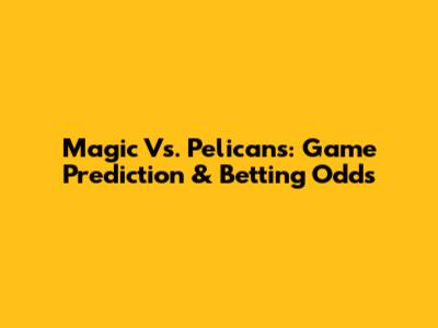 Magic Vs. Pelicans: Game Prediction & Betting Odds