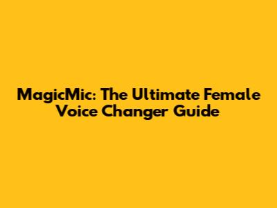 MagicMic: The Ultimate Female Voice Changer Guide