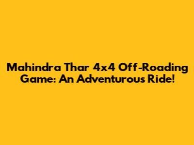 Mahindra Thar 4x4 Off-Roading Game: An Adventurous Ride!