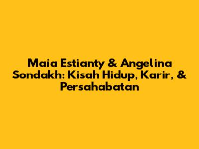Maia Estianty & Angelina Sondakh: Kisah Hidup, Karir, & Persahabatan