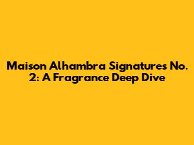 Maison Alhambra Signatures No. 2: A Fragrance Deep Dive