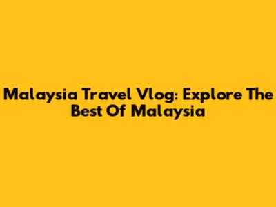 Malaysia Travel Vlog: Explore The Best Of Malaysia