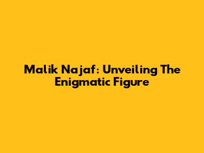 Malik Najaf: Unveiling The Enigmatic Figure