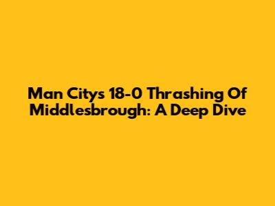 Man City's 18-0 Thrashing Of Middlesbrough: A Deep Dive