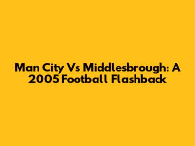 Man City Vs Middlesbrough: A 2005 Football Flashback