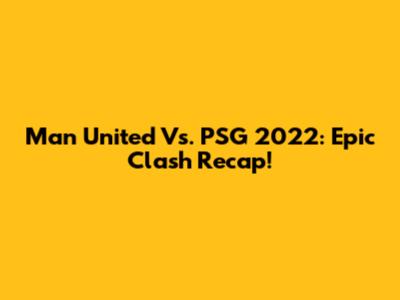 Man United Vs. PSG 2022: Epic Clash Recap!