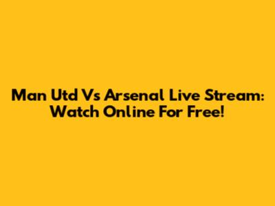 Man Utd Vs Arsenal Live Stream: Watch Online For Free!