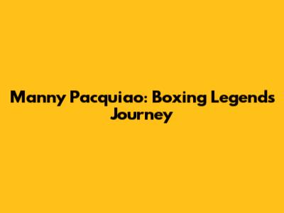 Manny Pacquiao: Boxing Legend's Journey