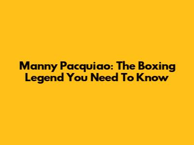 Manny Pacquiao: The Boxing Legend You Need To Know
