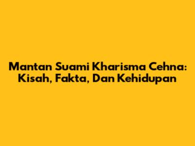 Mantan Suami Kharisma Cehna: Kisah, Fakta, Dan Kehidupan