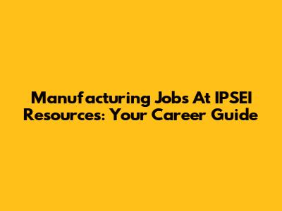 Manufacturing Jobs At IPSEI Resources: Your Career Guide