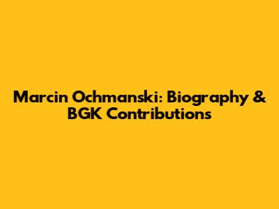 Marcin Ochmanski: Biography & BGK Contributions