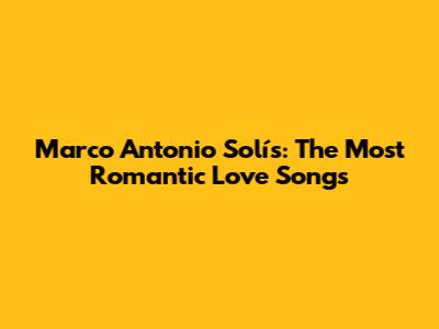 Marco Antonio Solís: The Most Romantic Love Songs