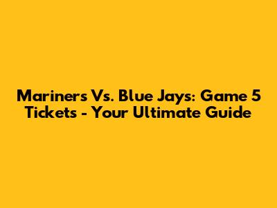 Mariners Vs. Blue Jays: Game 5 Tickets - Your Ultimate Guide