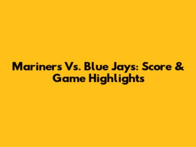 Mariners Vs. Blue Jays: Score & Game Highlights