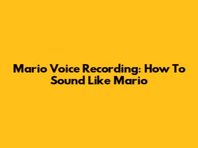 Mario Voice Recording: How To Sound Like Mario