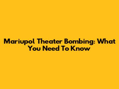 Mariupol Theater Bombing: What You Need To Know