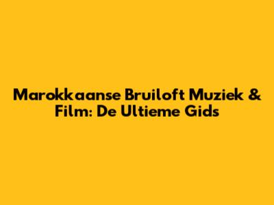 Marokkaanse Bruiloft Muziek & Film: De Ultieme Gids