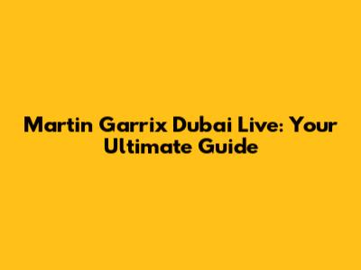 Martin Garrix Dubai Live: Your Ultimate Guide