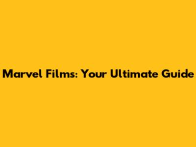 Marvel Films: Your Ultimate Guide