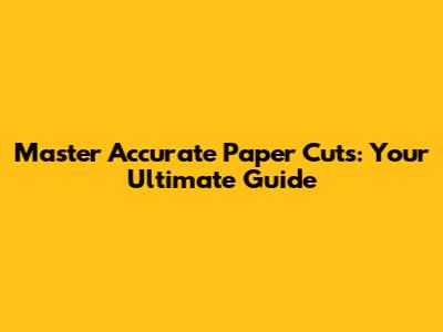 Master Accurate Paper Cuts: Your Ultimate Guide