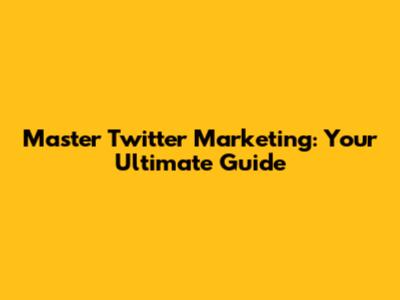 Master Twitter Marketing: Your Ultimate Guide