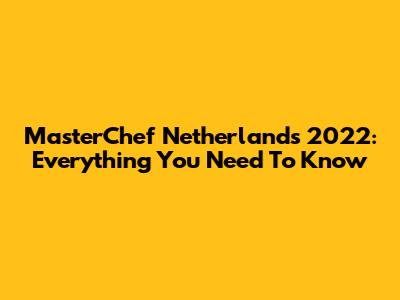 MasterChef Netherlands 2022: Everything You Need To Know