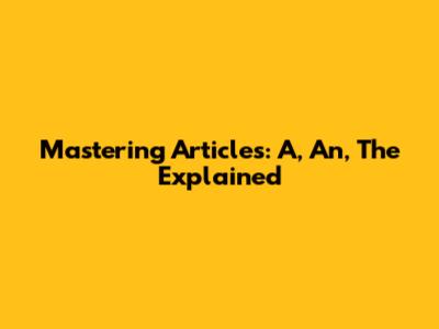 Mastering Articles: A, An, The Explained