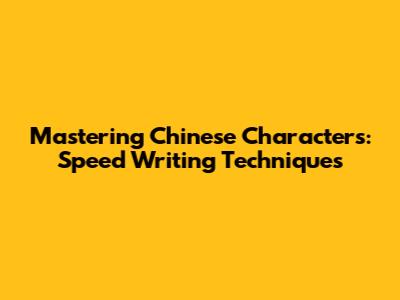 Mastering Chinese Characters: Speed Writing Techniques