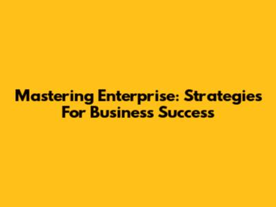 Mastering Enterprise: Strategies For Business Success