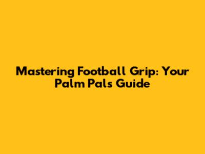 Mastering Football Grip: Your Palm Pal's Guide