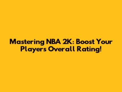 Mastering NBA 2K: Boost Your Player's Overall Rating!