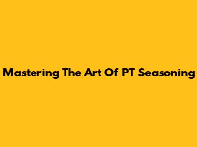 Mastering The Art Of PT Seasoning