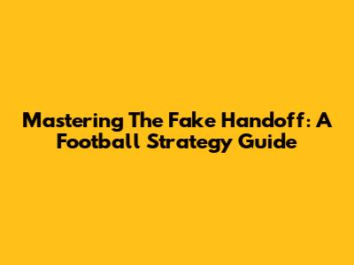 Mastering The Fake Handoff: A Football Strategy Guide