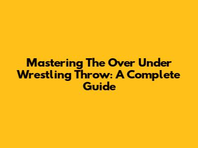 Mastering The Over Under Wrestling Throw: A Complete Guide