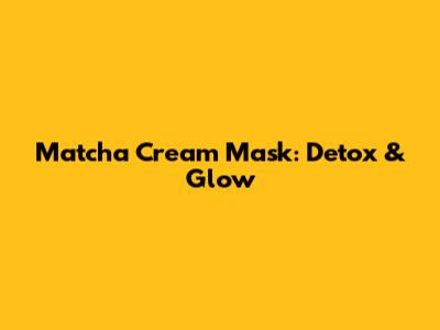 Matcha Cream Mask: Detox & Glow